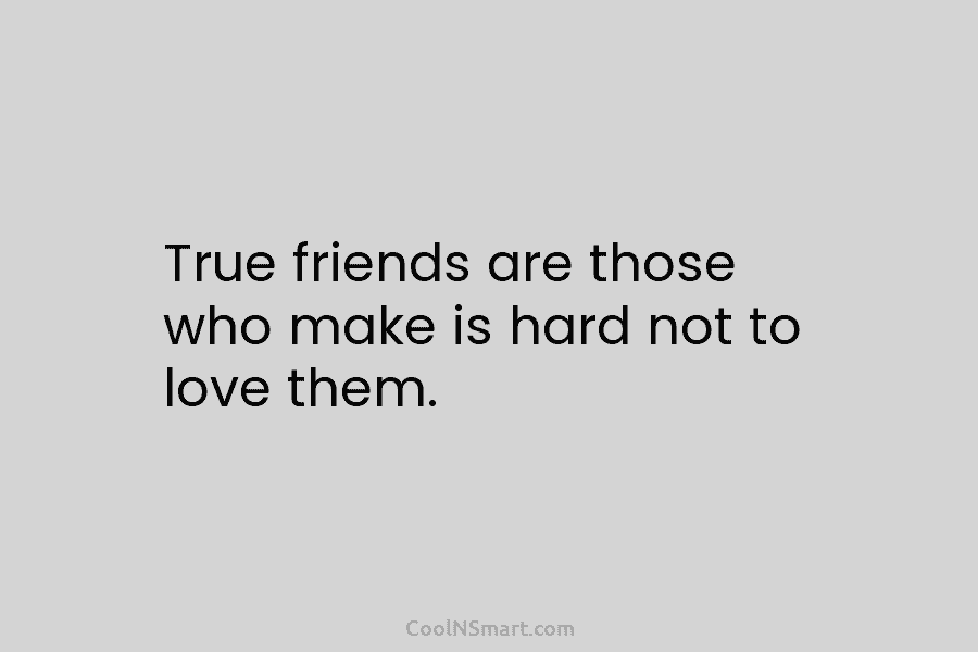 True friends are those who make is hard not to love them.