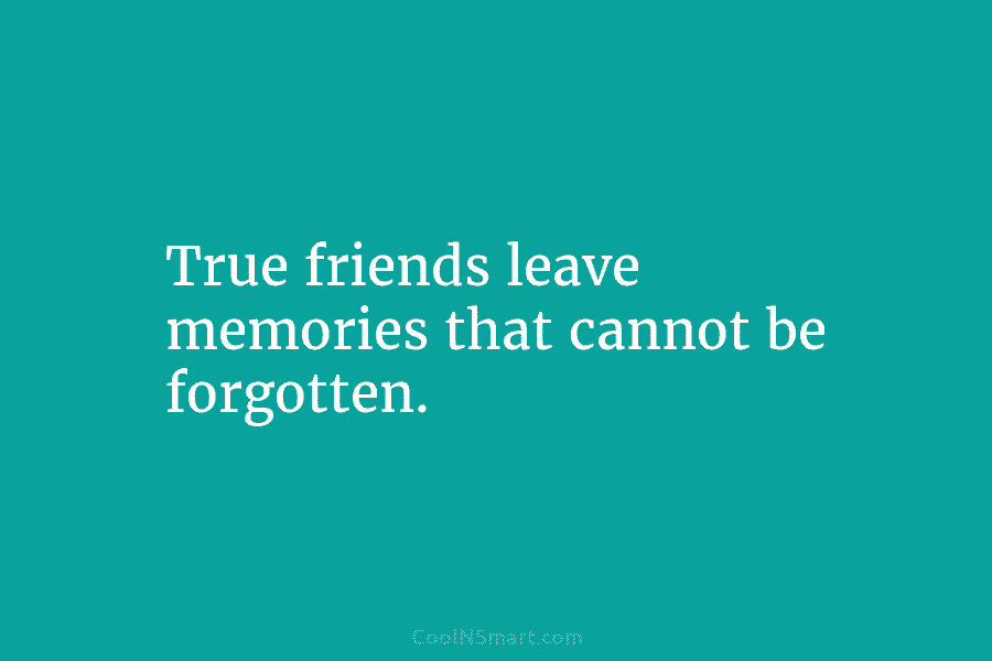 True friends leave memories that cannot be forgotten.