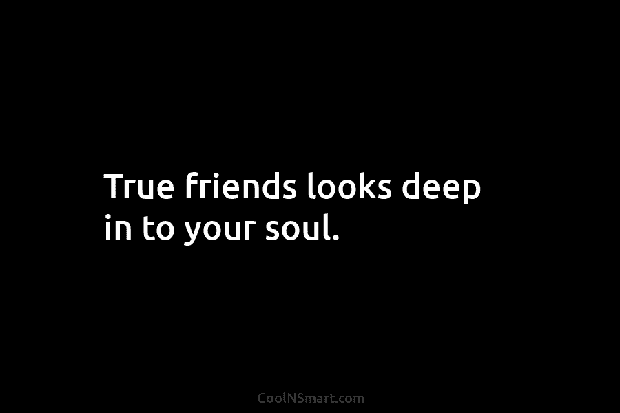 True friends looks deep in to your soul.