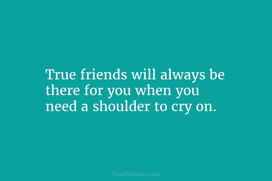 True friends will always be there for you when you need a shoulder to cry...