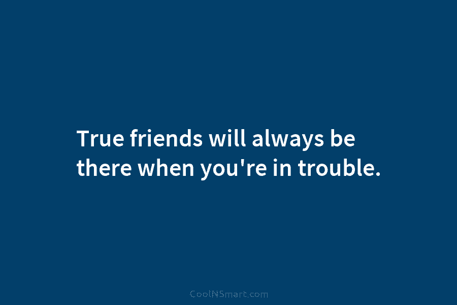 True friends will always be there when you’re in trouble.