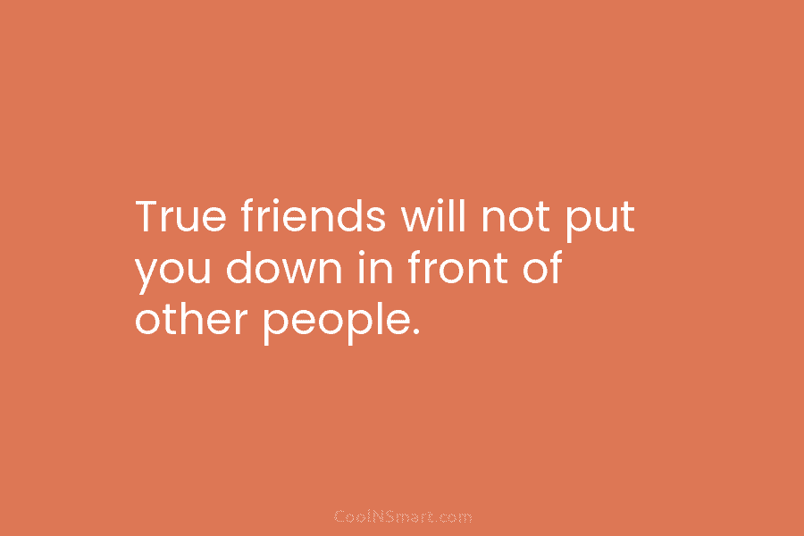 True friends will not put you down in front of other people.