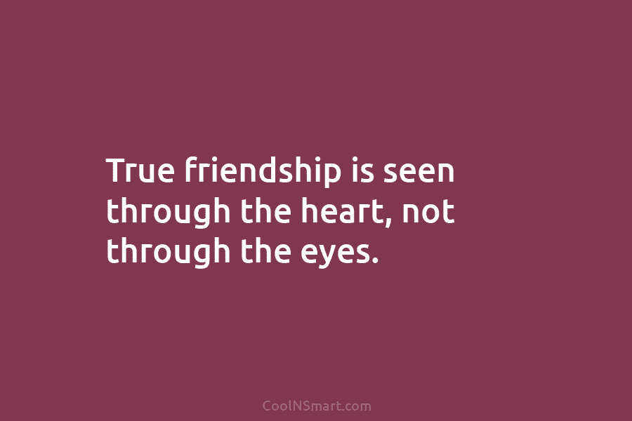 True friendship is seen through the heart, not through the eyes.