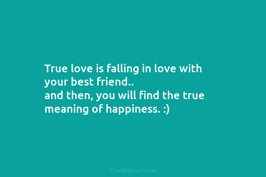 True love is falling in love with your best friend.. and then, you will find the true meaning of happiness....
