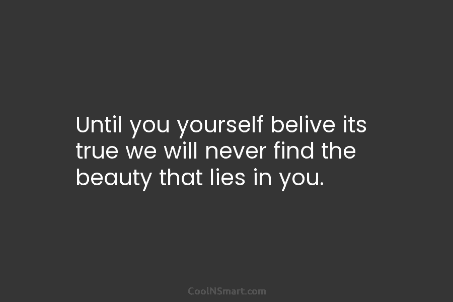 Until you yourself belive its true we will never find the beauty that lies in you.