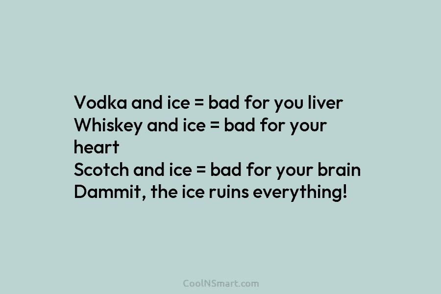 Vodka and ice = bad for you liver Whiskey and ice = bad for your...