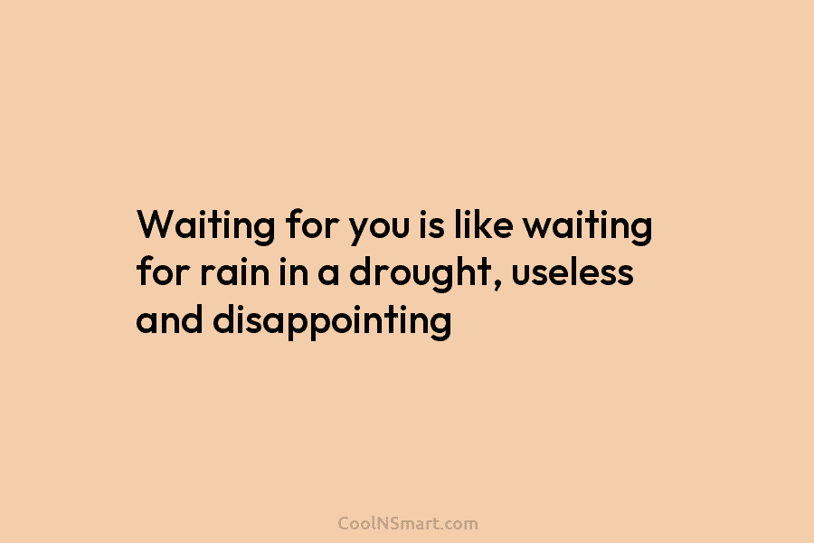 Waiting for you is like waiting for rain in a drought, useless and disappointing