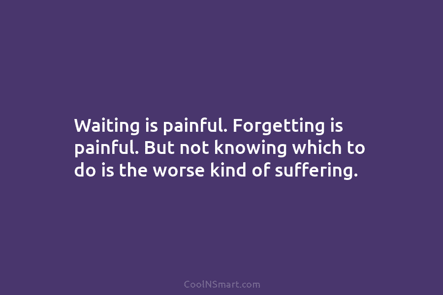 Waiting is painful. Forgetting is painful. But not knowing which to do is the worse...