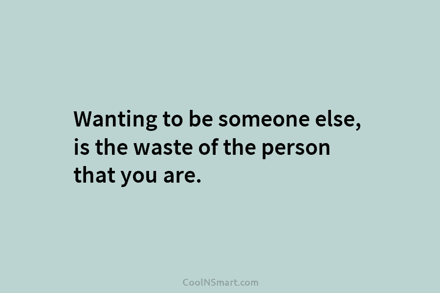 Wanting to be someone else, is the waste of the person that you are.