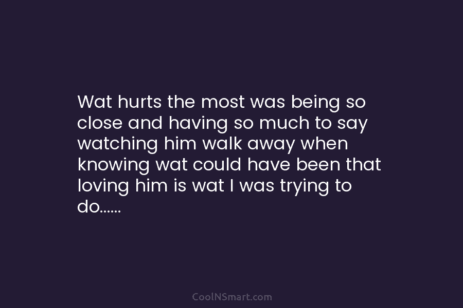 Wat hurts the most was being so close and having so much to say watching him walk away when knowing...