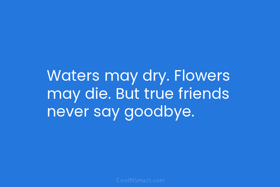 Waters may dry. Flowers may die. But true friends never say goodbye.