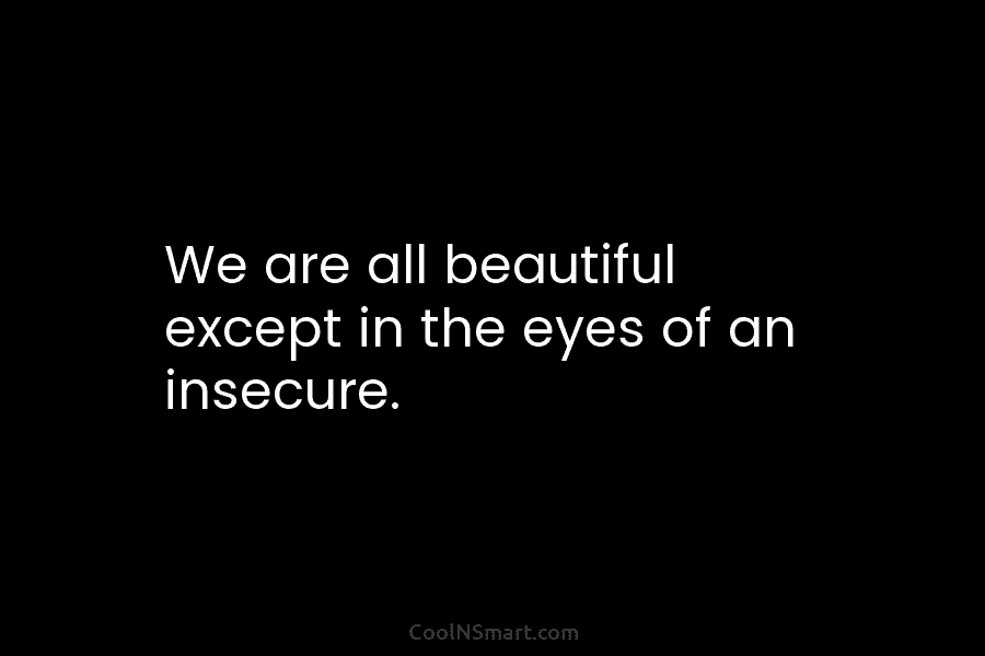 We are all beautiful except in the eyes of an insecure.
