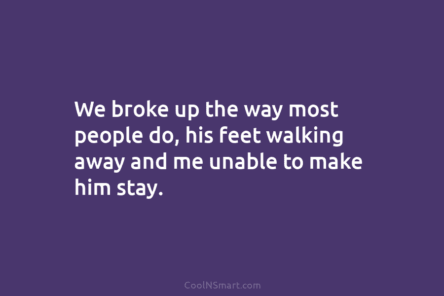 We broke up the way most people do, his feet walking away and me unable...