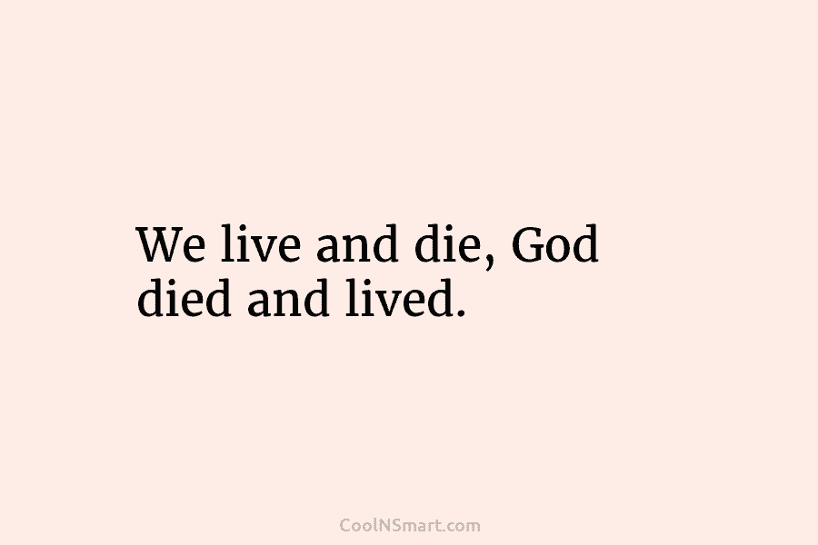 We live and die, God died and lived.