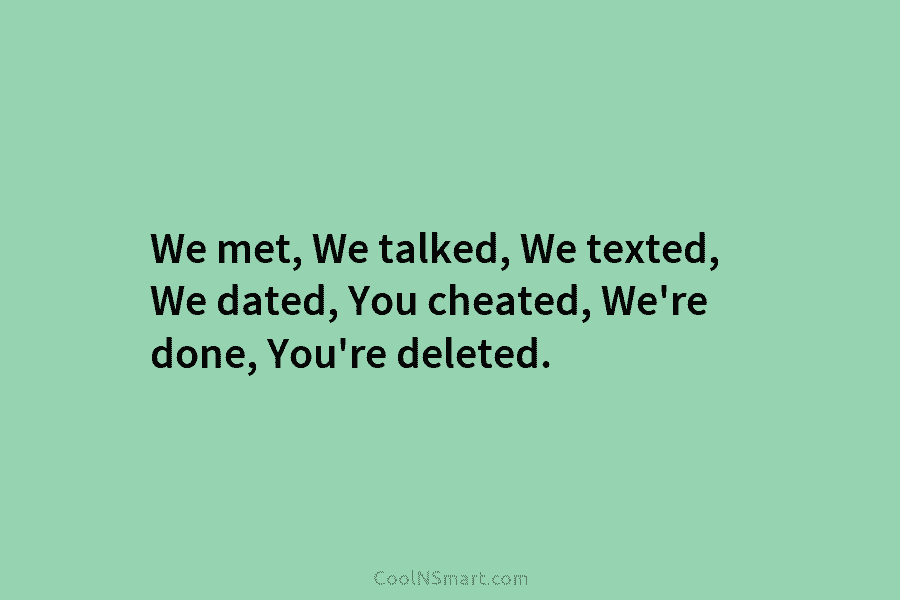 We met, We talked, We texted, We dated, You cheated, We’re done, You’re deleted.