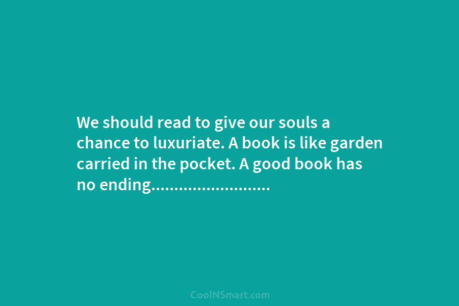 We should read to give our souls a chance to luxuriate. A book is like garden carried in the pocket....