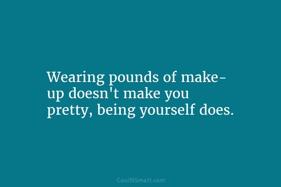 Wearing pounds of make- up doesn’t make you pretty, being yourself does.