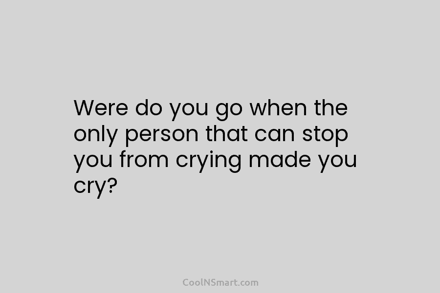 Were do you go when the only person that can stop you from crying made...
