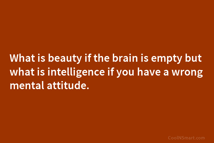 What is beauty if the brain is empty but what is intelligence if you have a wrong mental attitude.