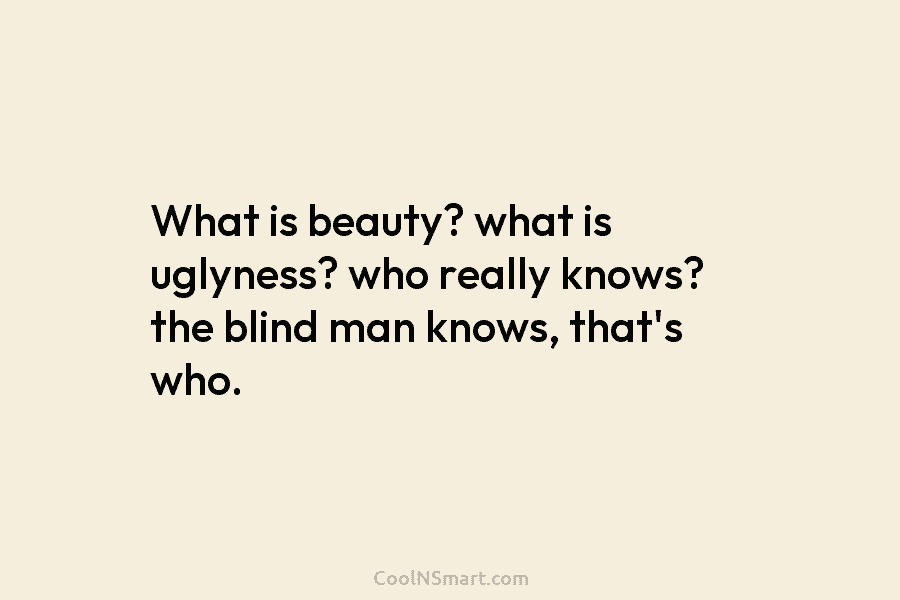 What is beauty? what is uglyness? who really knows? the blind man knows, that’s who.