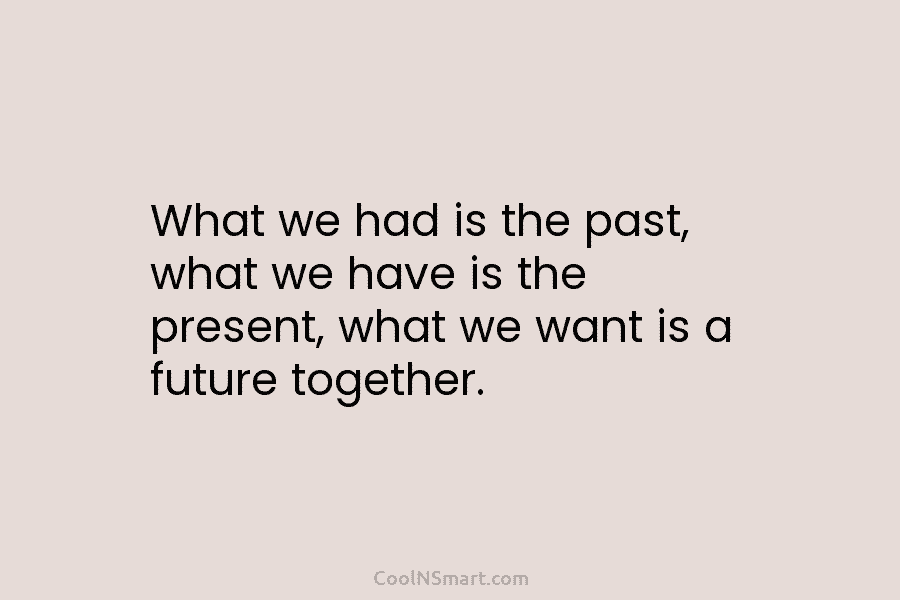 What we had is the past, what we have is the present, what we want is a future together.