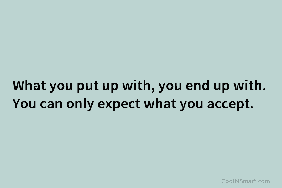 What you put up with, you end up with. You can only expect what you...