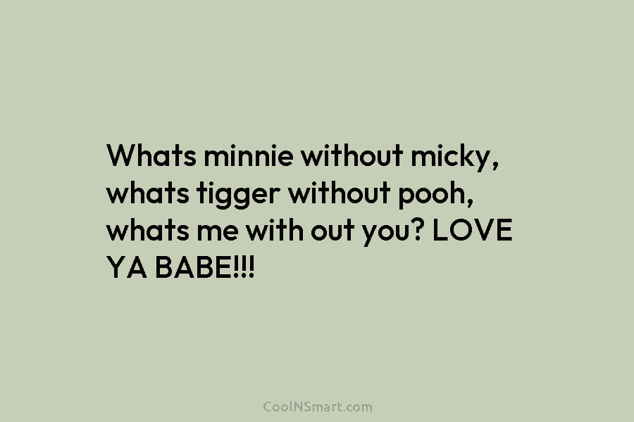 Whats minnie without micky, whats tigger without pooh, whats me with out you? LOVE YA...