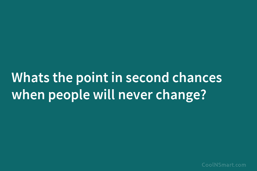Whats the point in second chances when people will never change?