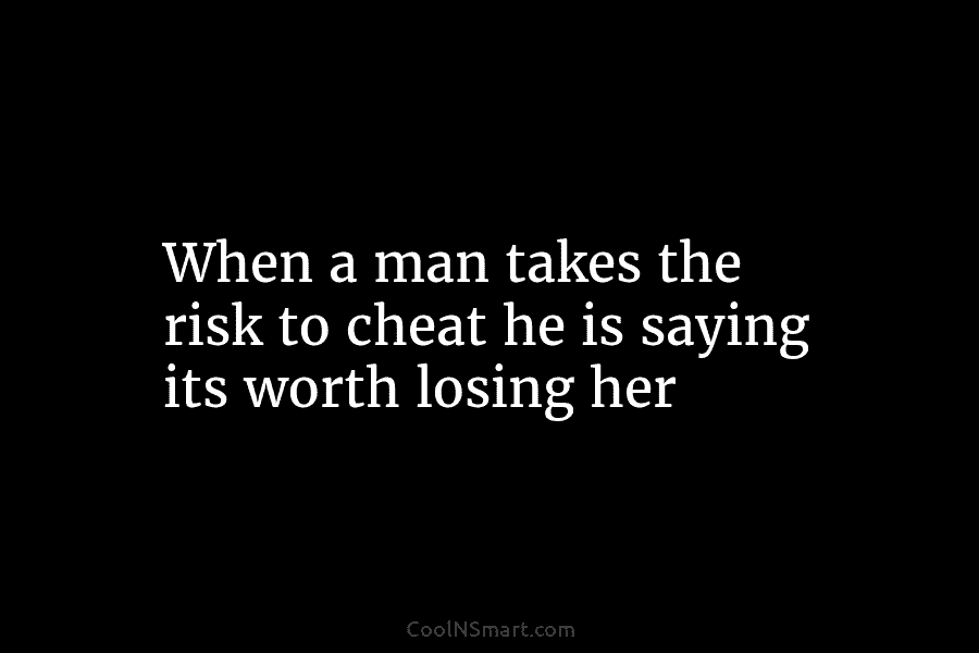 When a man takes the risk to cheat he is saying its worth losing her