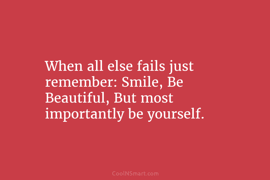When all else fails just remember: Smile, Be Beautiful, But most importantly be yourself.
