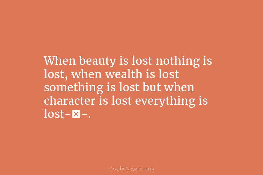 When beauty is lost nothing is lost, when wealth is lost something is lost but...