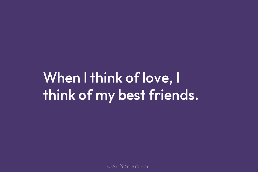 When I think of love, I think of my best friends.