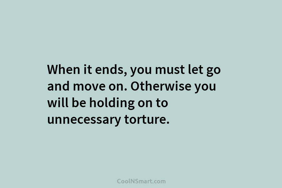 When it ends, you must let go and move on. Otherwise you will be holding...