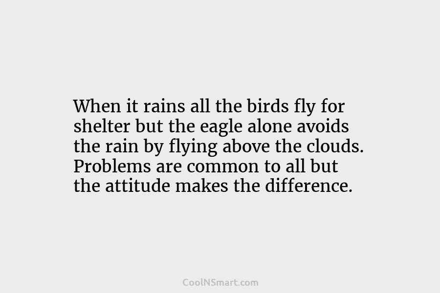When it rains all the birds fly for shelter but the eagle alone avoids the rain by flying above the...