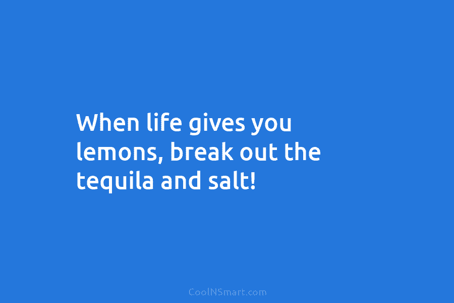 When life gives you lemons, break out the tequila and salt!