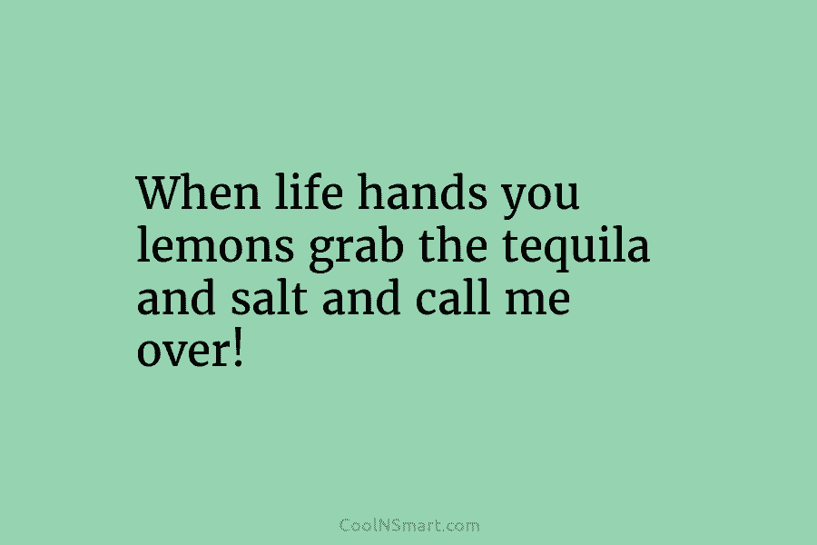When life hands you lemons grab the tequila and salt and call me over!