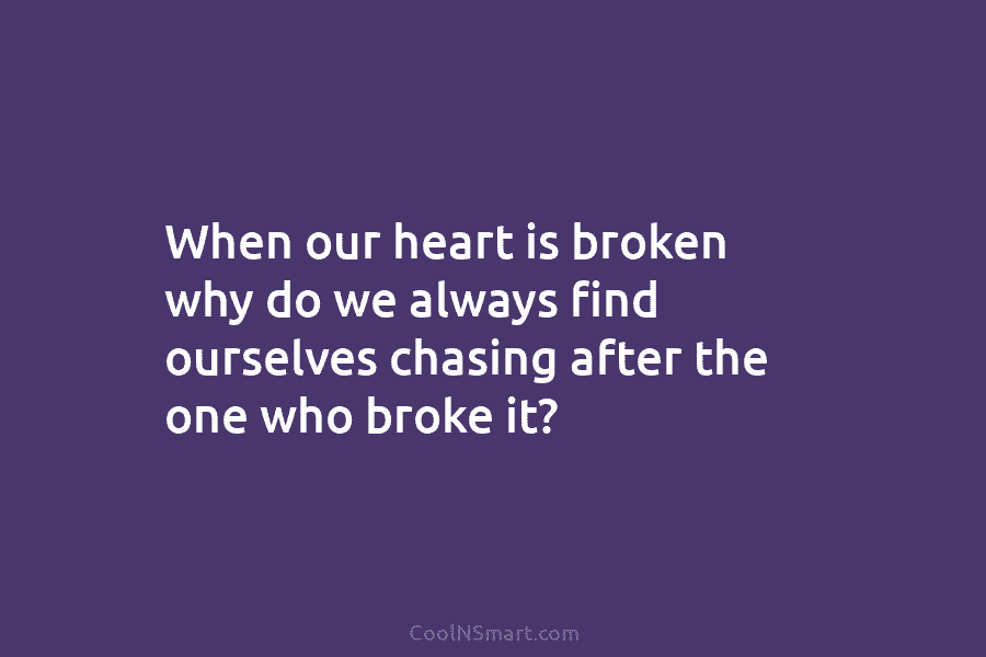When our heart is broken why do we always find ourselves chasing after the one who broke it?