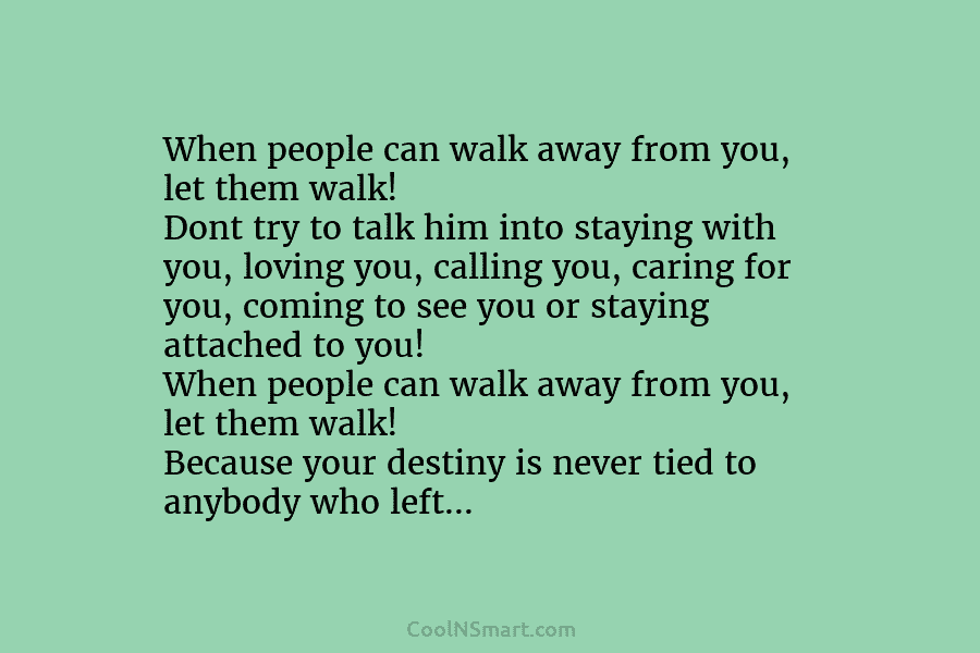 When people can walk away from you, let them walk! Dont try to talk him into staying with you, loving...