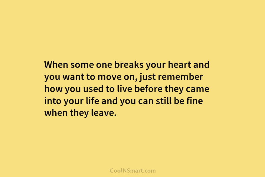 When some one breaks your heart and you want to move on, just remember how you used to live before...
