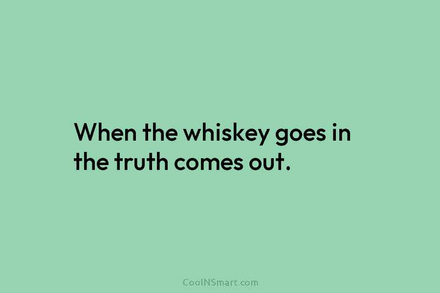 When the whiskey goes in the truth comes out.