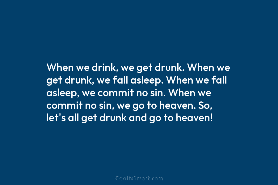 When we drink, we get drunk. When we get drunk, we fall asleep. When we fall asleep, we commit no...