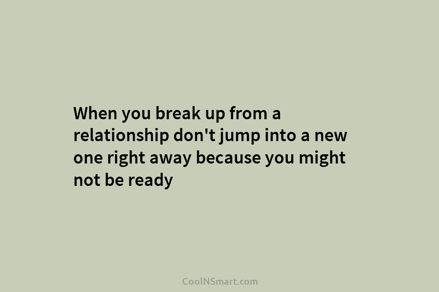 When you break up from a relationship don’t jump into a new one right away because you might not be...