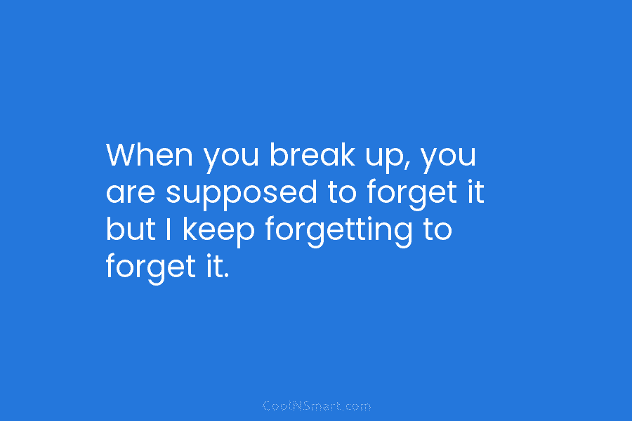 When you break up, you are supposed to forget it but I keep forgetting to...