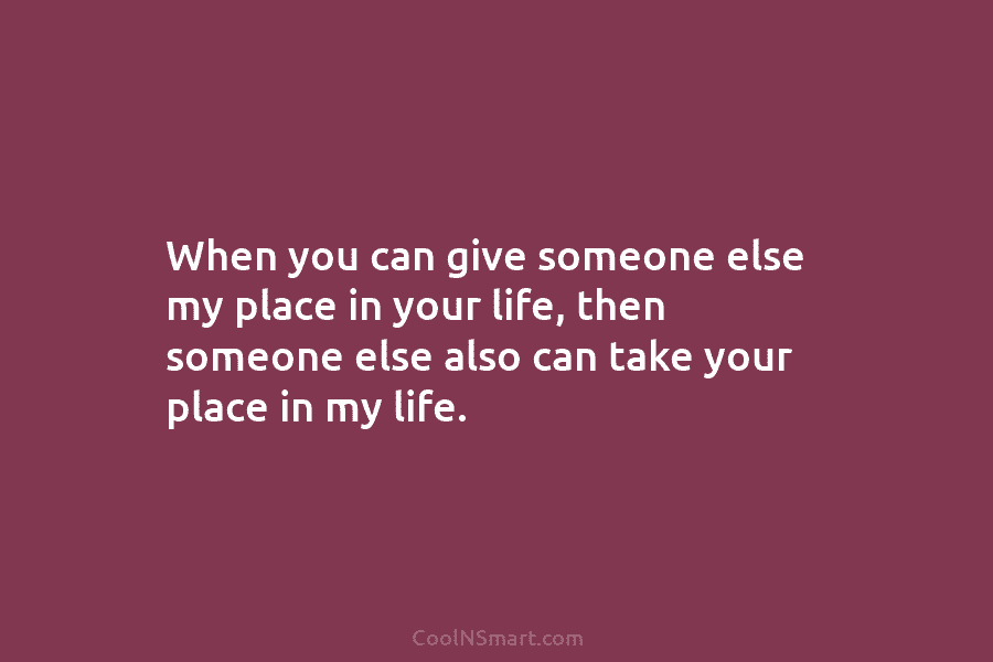 When you can give someone else my place in your life, then someone else also can take your place in...