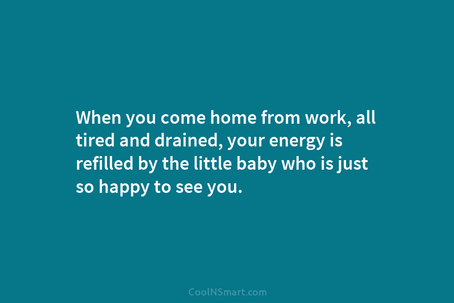 When you come home from work, all tired and drained, your energy is refilled by the little baby who is...