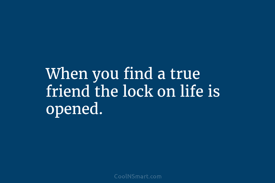 When you find a true friend the lock on life is opened.