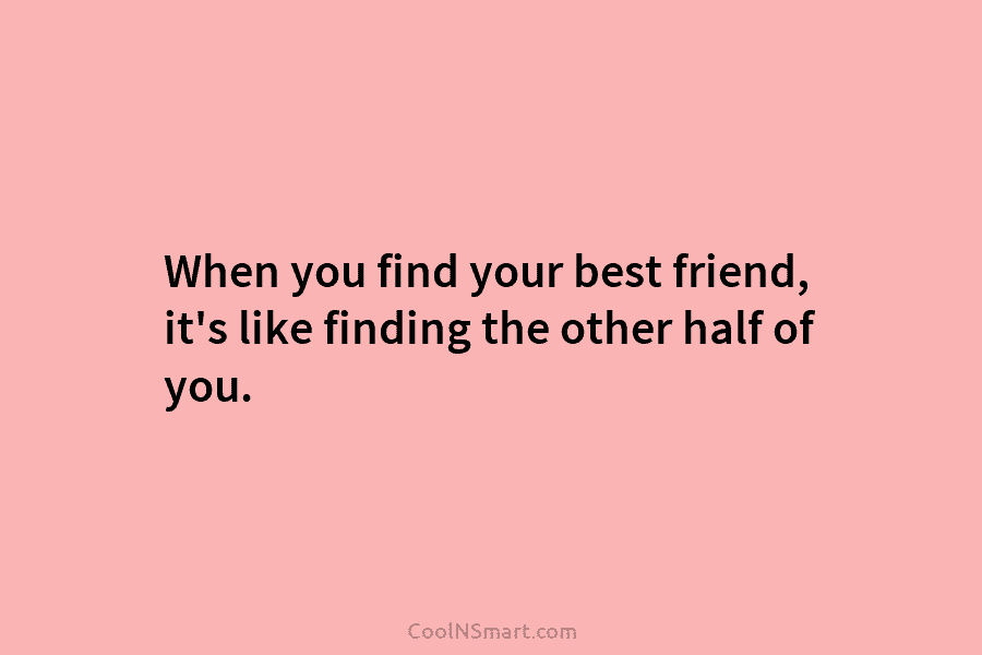 When you find your best friend, it’s like finding the other half of you.