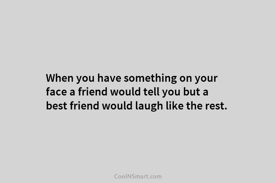 When you have something on your face a friend would tell you but a best...