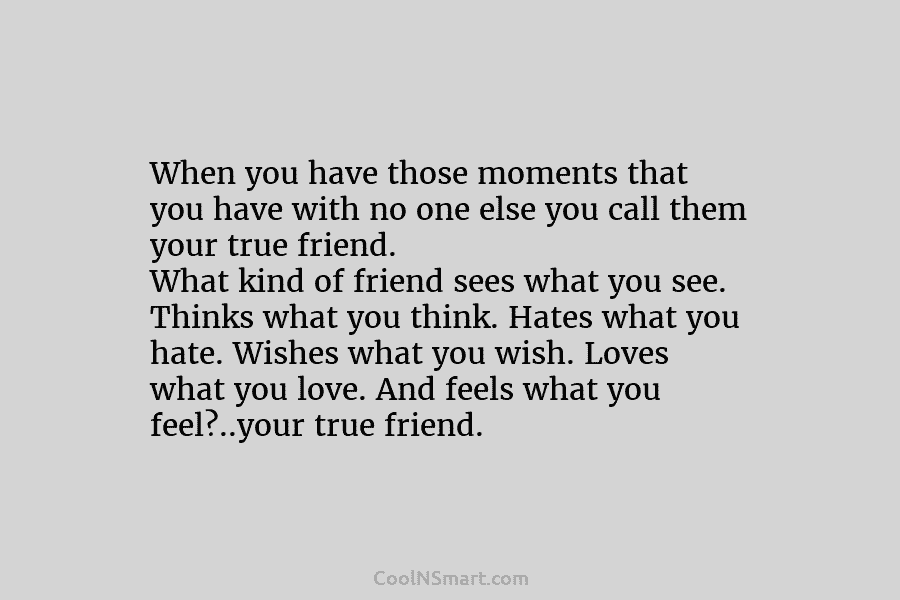 When you have those moments that you have with no one else you call them your true friend. What kind...