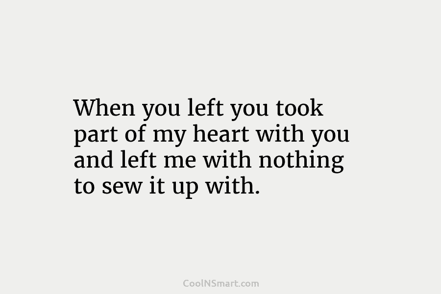 When you left you took part of my heart with you and left me with...